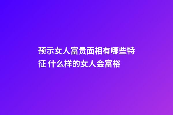预示女人富贵面相有哪些特征 什么样的女人会富裕